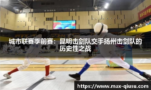 城市联赛季前赛：昆明击剑队交手扬州击剑队的历史性之战