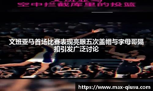 文班亚马首场比赛表现亮眼五次盖帽与字母哥隔扣引发广泛讨论